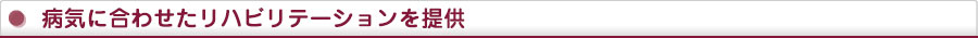 病気に合わせたリハビリテーションを提供